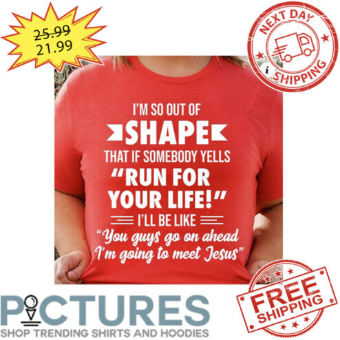 I'm So Out Of Shape That If Somebody tells Run For Your Life I'll Be Like You Goys Go On Ahead I'm Going To Meet Jesus shirt