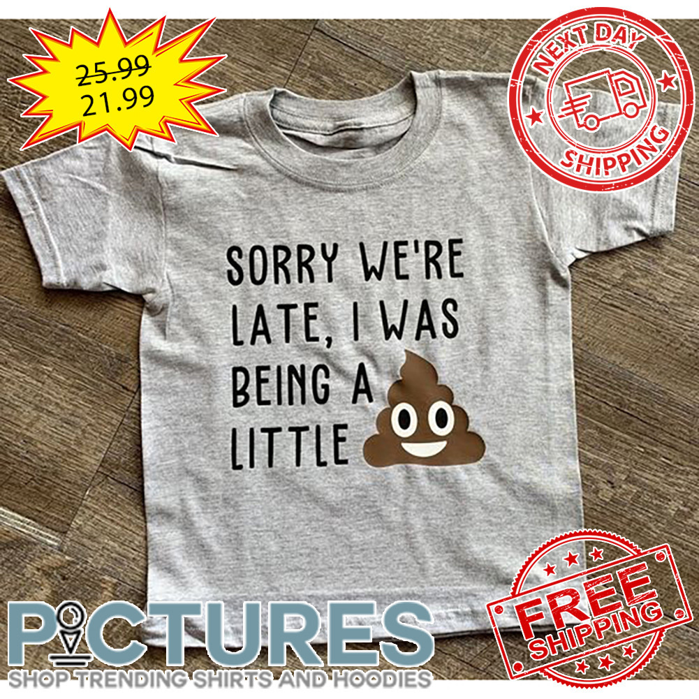 Shit Sorry We're Late I Was Being A Little shirt