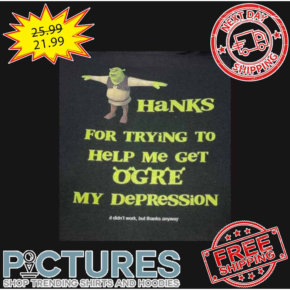 Shrek Hanks For Trying To Help Me Get Ogre My Depression It Didn't Work But Thanks Anyway shirt