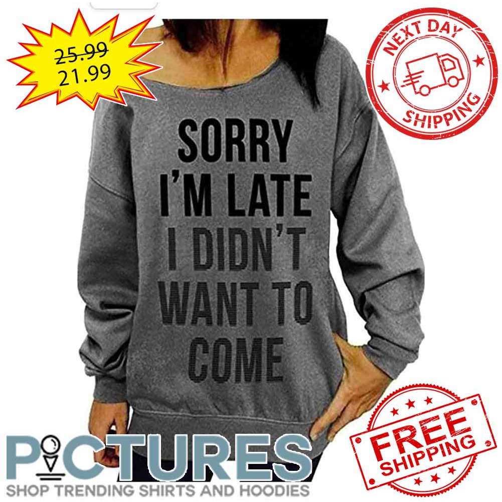 Sorry I'm Late I Didn't Want To Come shirt