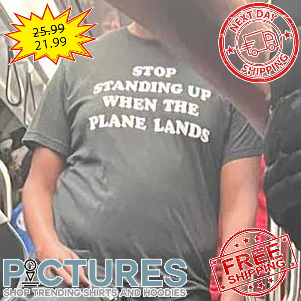 Stop Standing Up When The Plane Lands shirt