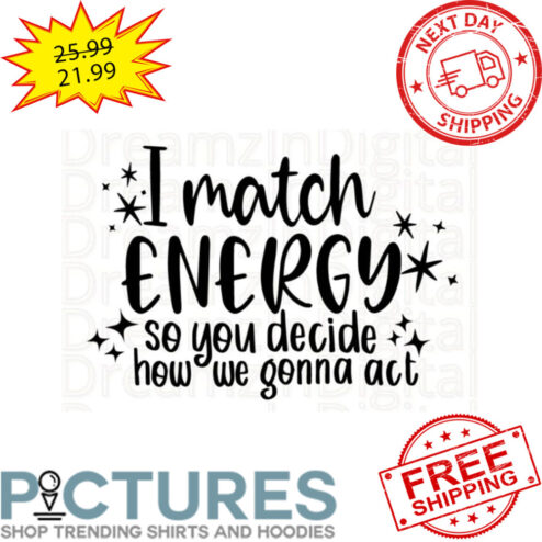 I Match Energy So You Decide How We Gonna Act shirt