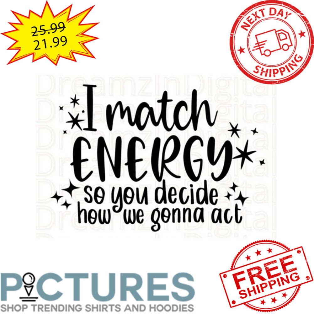I Match Energy So You Decide How We Gonna Act shirt
