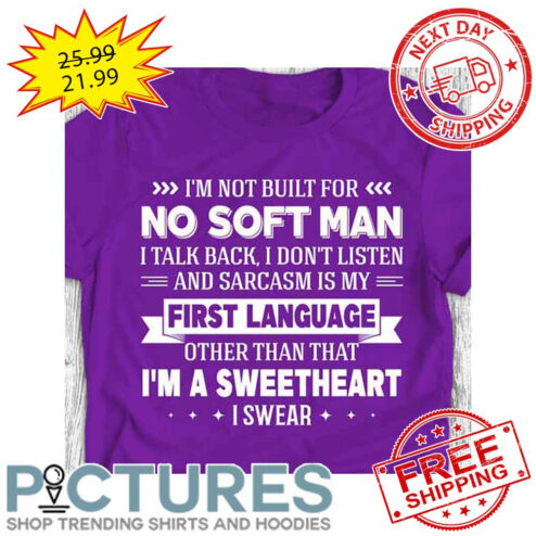 I'm Not Built For No Soft Man I Talk Back I Don't Listen And Sarcasm Is My First Language Other Than That I'm A Sweetheart I Swear shirt