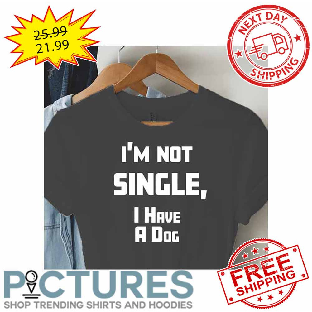 I'm Not Single I Have A Dog shirt