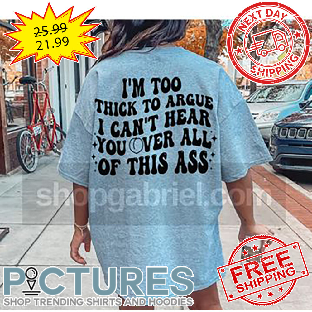 I'm Too Thick To Argue I Can't Hear You Over All Of This Ass shirt