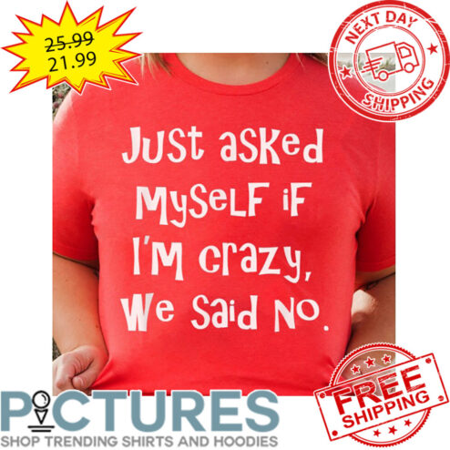 Just Asked Myself IF I'm Crazy We Said No shirt