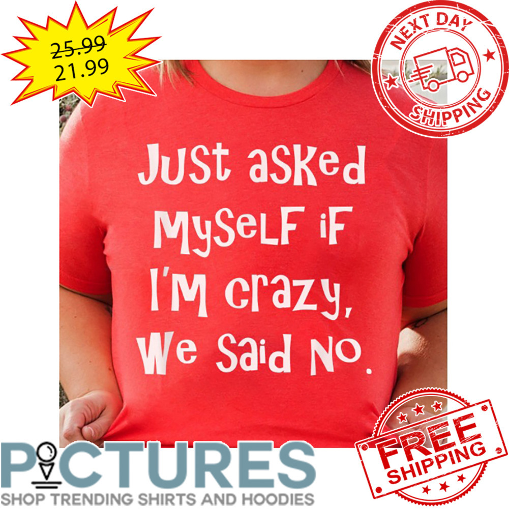 Just Asked Myself IF I'm Crazy We Said No shirt