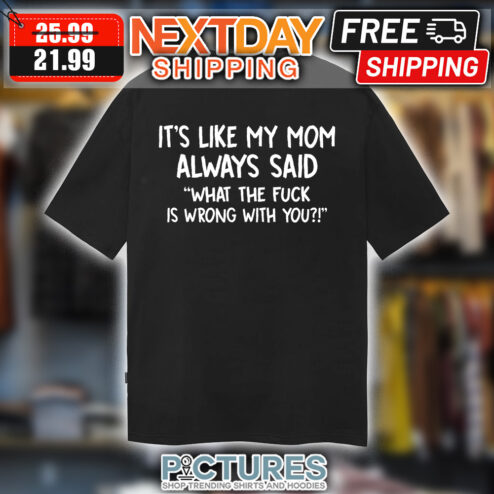 It's Like My Mom Always Said What The Fuck Is Wrong With You shirt