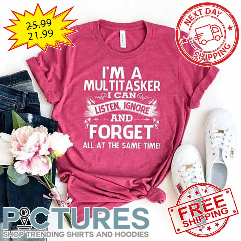 I'm A Multitasker I Can Listen Ignore And Forget All At The Same Time shirt