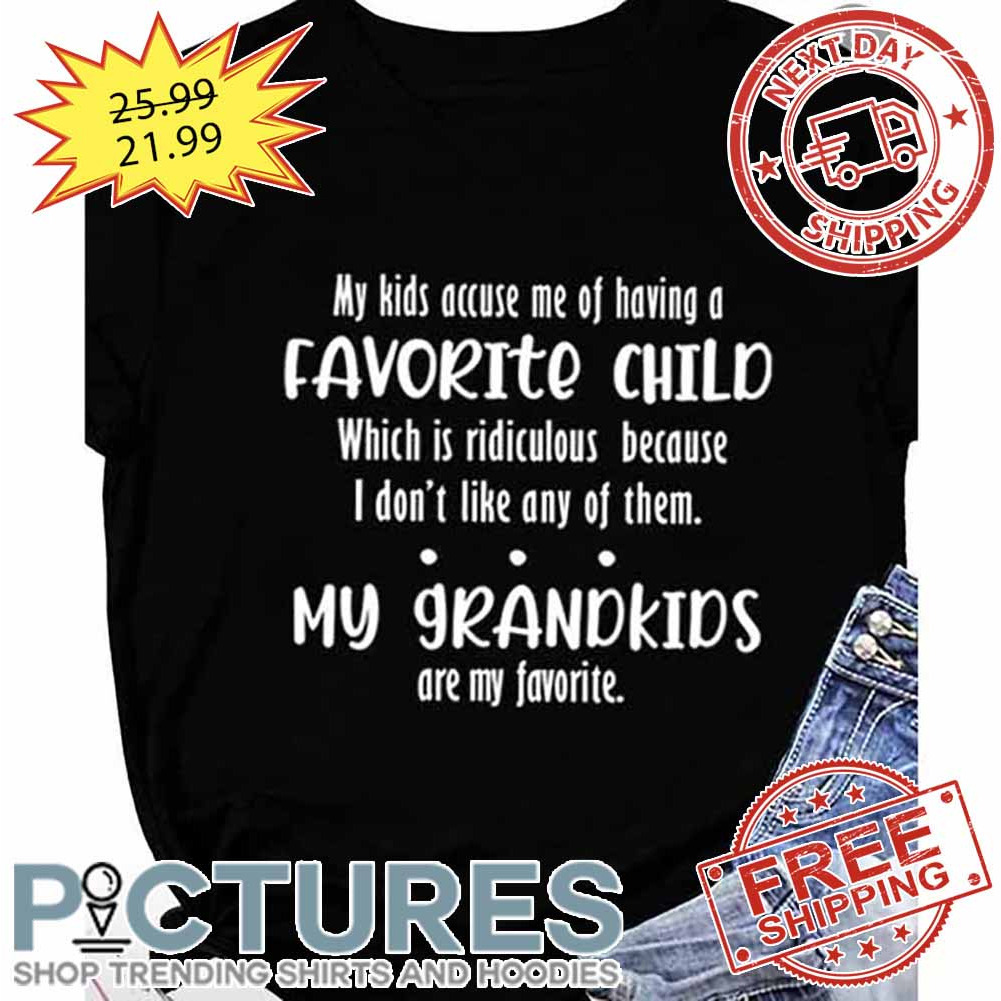My Kids Accuse Me Of Having A Favorite Child Which Is Ridiculous Because I Don't Like Any Of THem My Grandkids Are My Favorite shirt