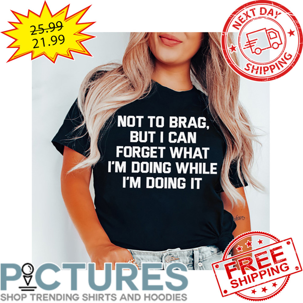 Not To Brag But I Can Forget What I'm Doing WHile I'm Doing It shirt