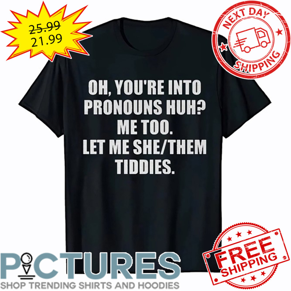 Oh You're Into Pronouns Huh Me Too Let Me She Them Tiddies shirt