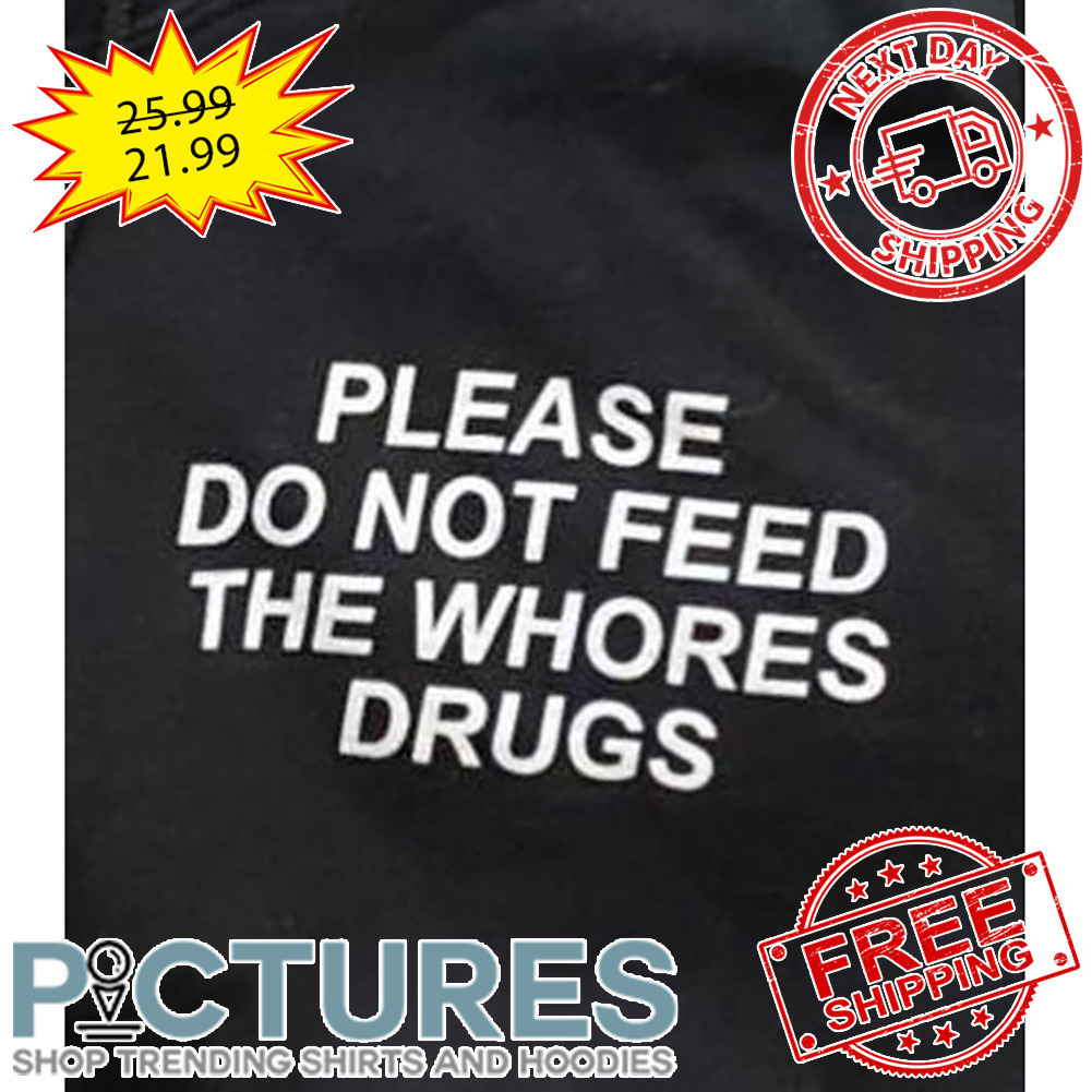 Please Do Not Feed The Whores Drugs shirt
