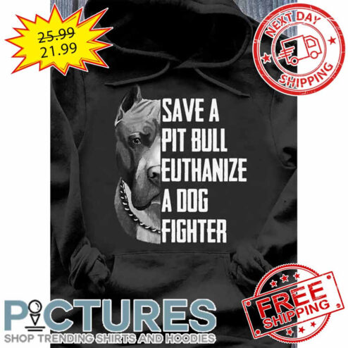 Save A Pit Bull Euthanize A Dog Fighter shirt