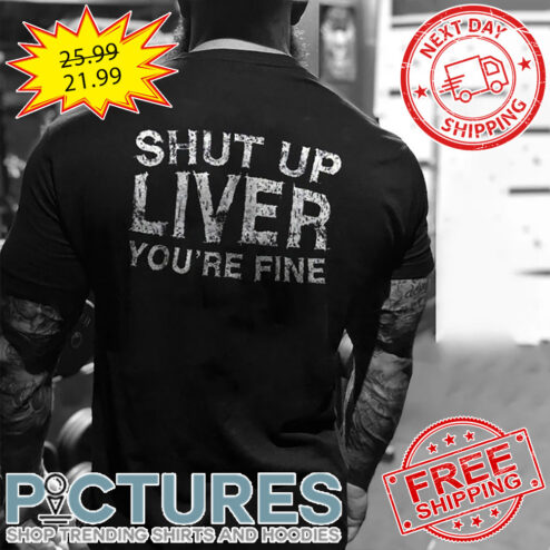 Shut Up Liver You're Fine shirt