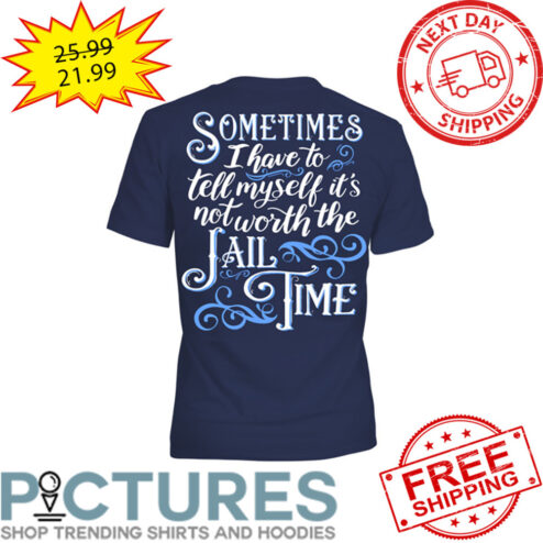 Sometimes I Have To Tell Myself It's Not Worth The Jail Time shirt