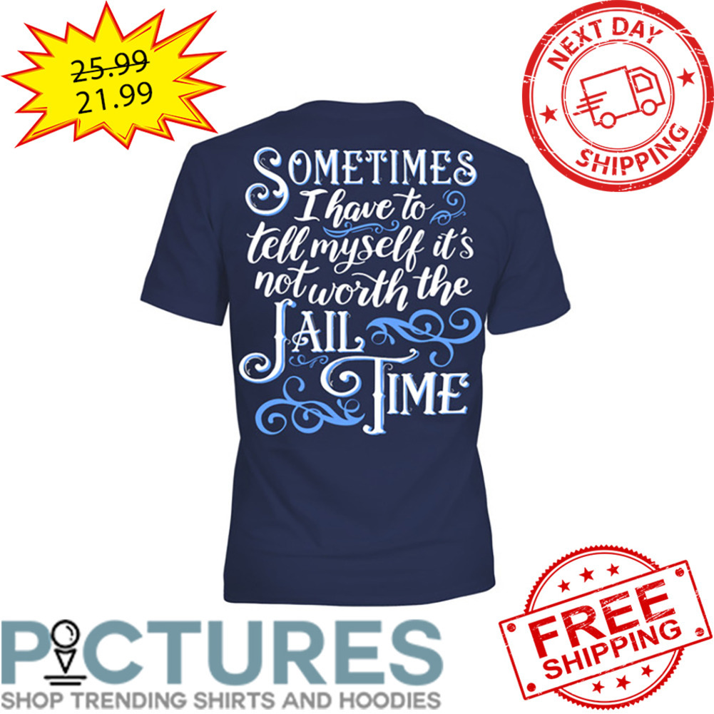 Sometimes I Have To Tell Myself It's Not Worth The Jail Time shirt