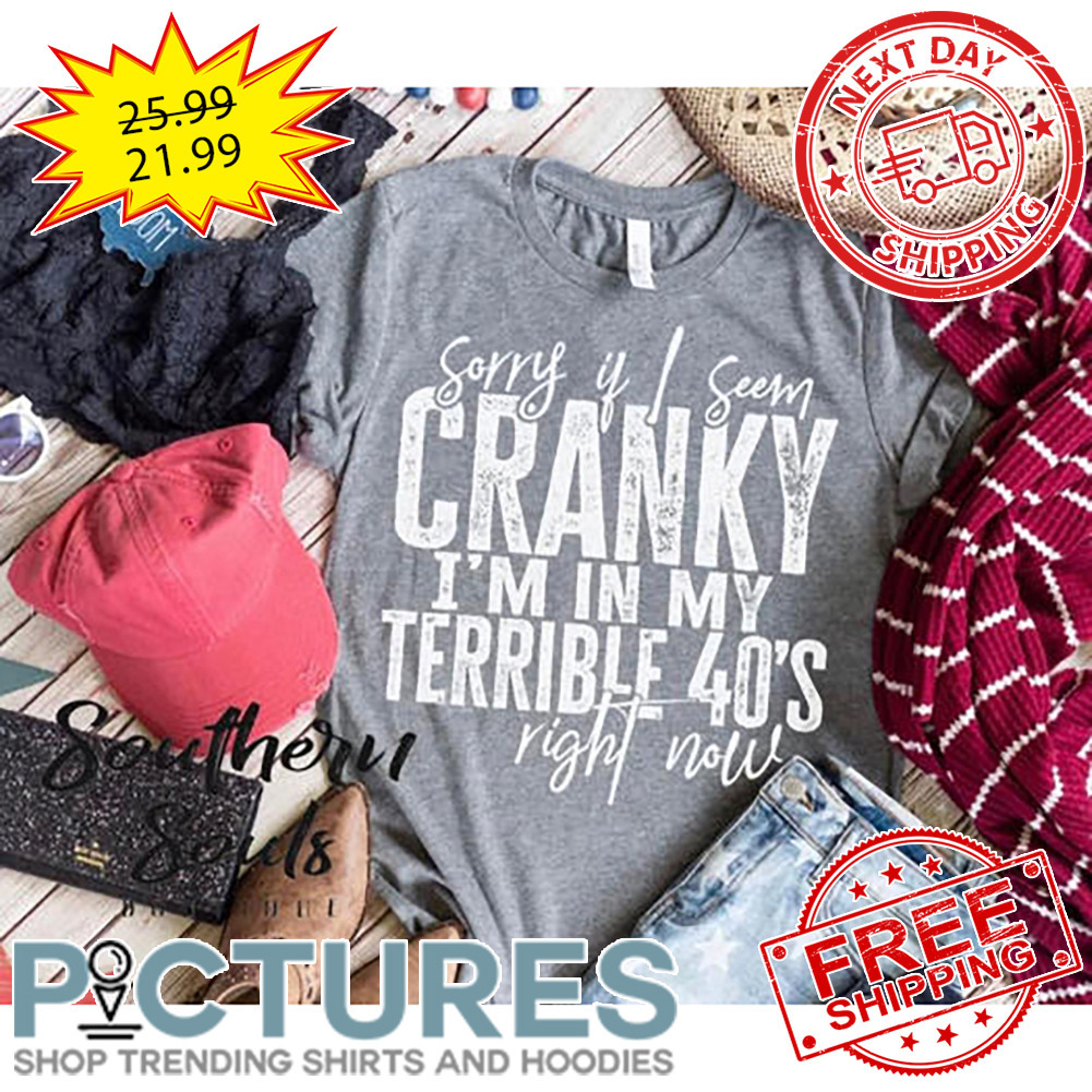 Sorry If I Seem Cranky I'm In My Terrible 40's Right Now shirt