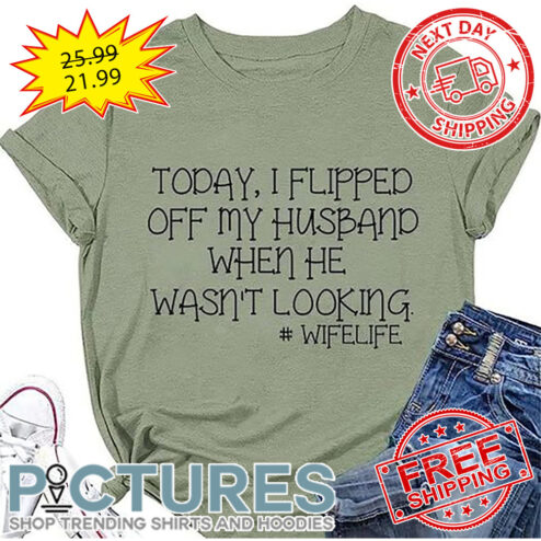Today I Flipped Off My Husband When He Wasn't Looking Wife Life shirt
