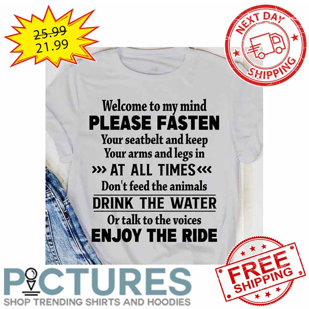 Welcome To My Mind Please Fasten Your Seatbelt And Keep Your Arms And Legs In At All Times Don't Feed The Animals Drink The Water Or Talk To The Voices Enjoy The Ride shirt