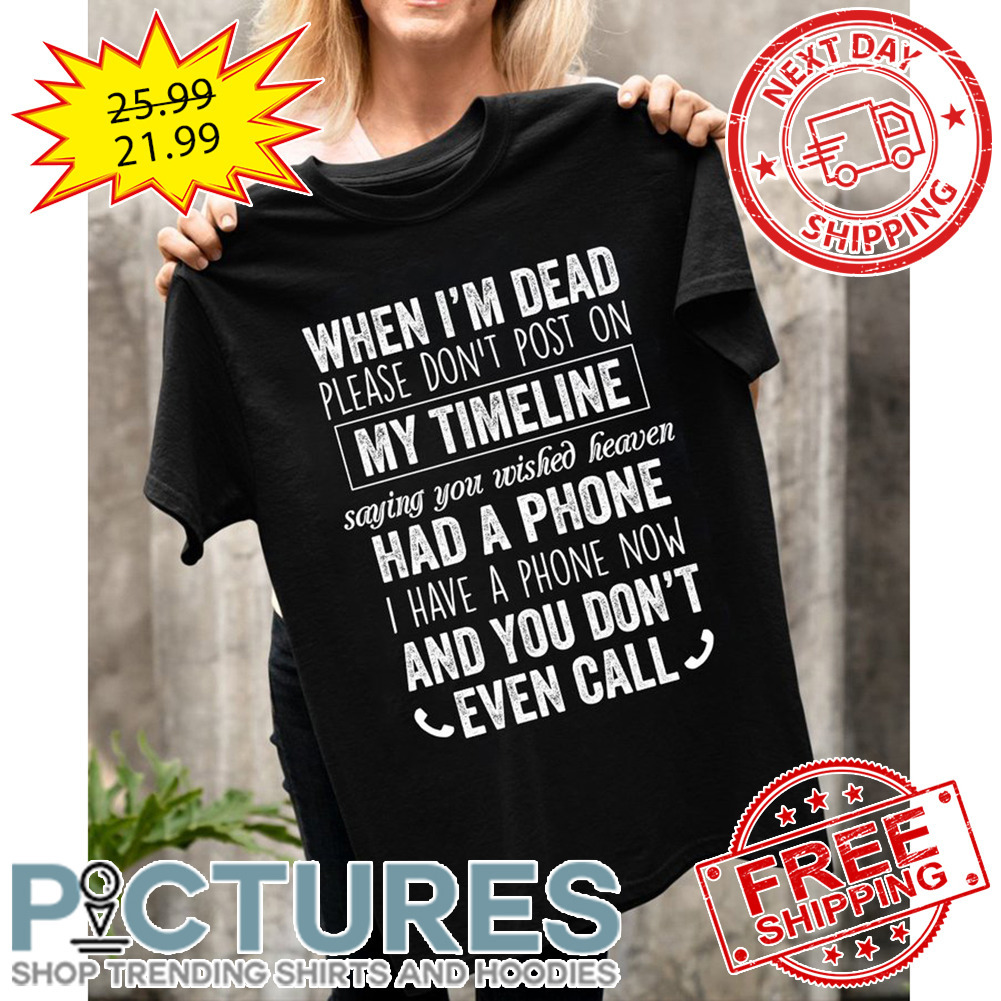 When I'm Dead Please Don't Post On My Timeline Saying You Wished Heaven Had A Phone I Have A Phone Now And You Don't Even Call shirt