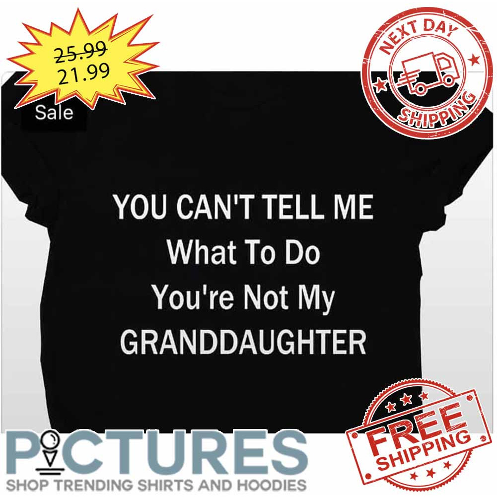 You Can't Tell Me What To Do You're Not My Granddaughter shirt