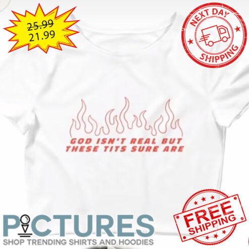 Fire God Isn't Real But These Tits Sure Are shirt