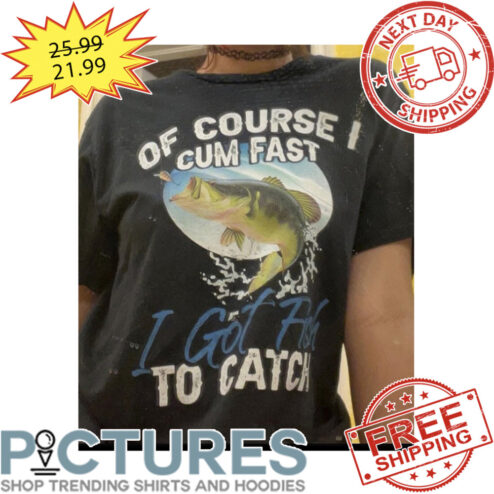 Fishing Of Course I Cum Fast I Got Fish To Catch shirt