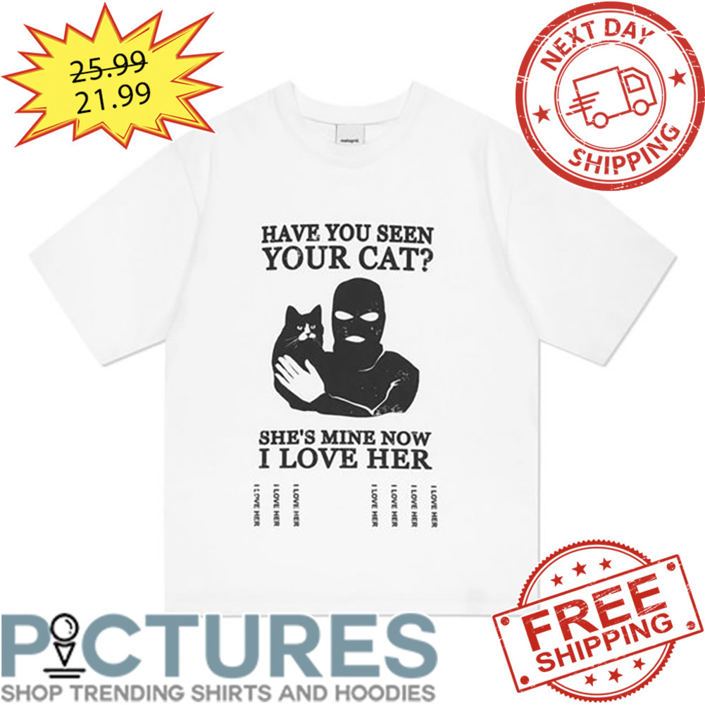 Have You Seen Your Cat She's Mine Now I Love Her shirt