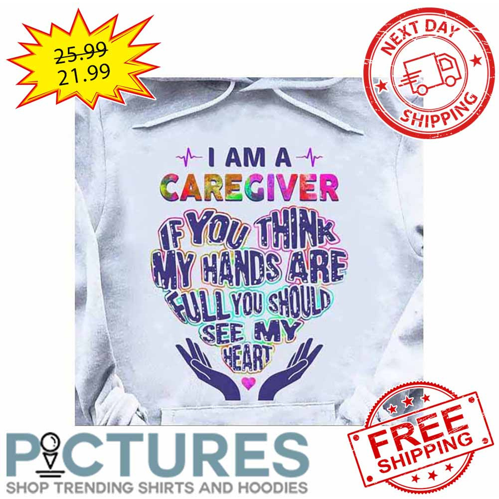 I Am A Caregiver If You Think My Hands Are Full You Should See My Heart shirt