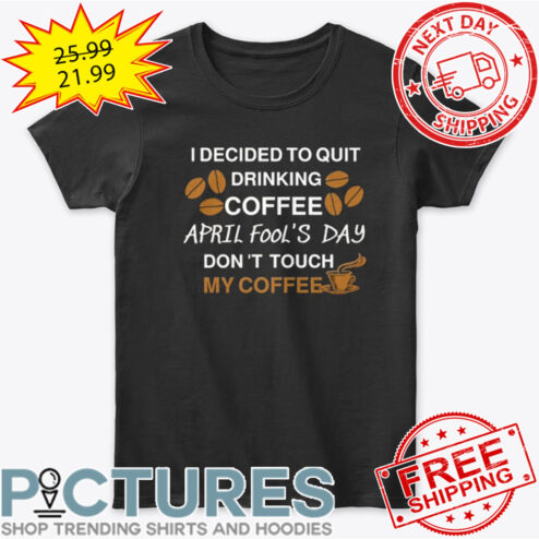 I Decided To Quit Drinking Coffee April Fool's Day Don't Touch My Coffee shirt
