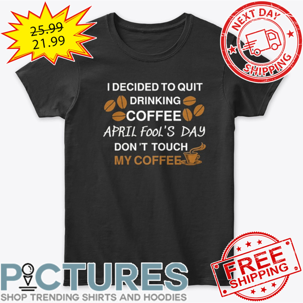 I Decided To Quit Drinking Coffee April Fool's Day Don't Touch My Coffee shirt I Decided To Quit Drinking Coffee April Fool's Day Don't Touch My Coffee shirt