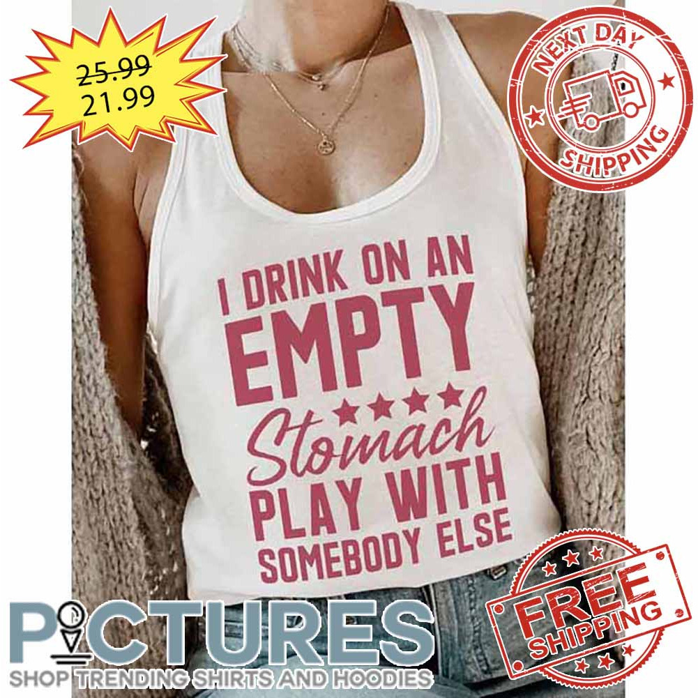 I Drink On An Empry Stomach Play With Somebody Else shirt