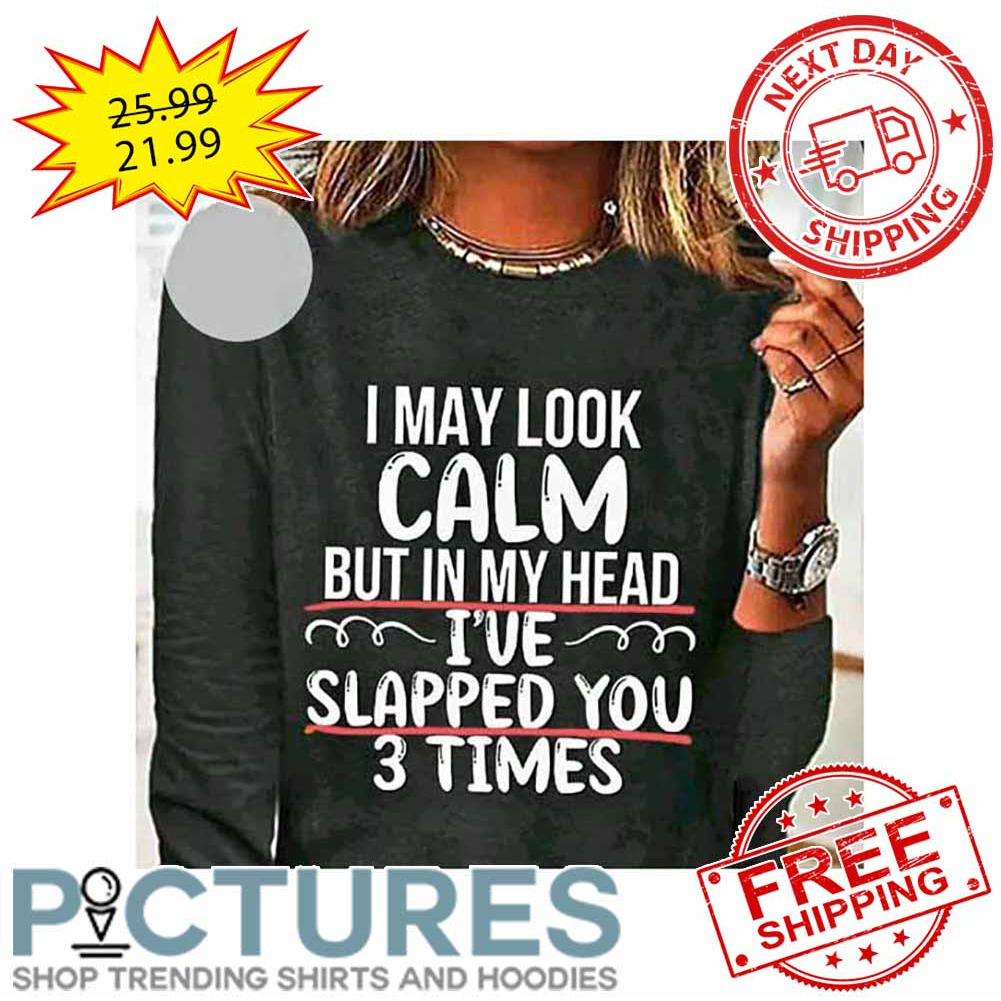 I May Look Calm But In My Head I've Slapped You 3 Times shirt