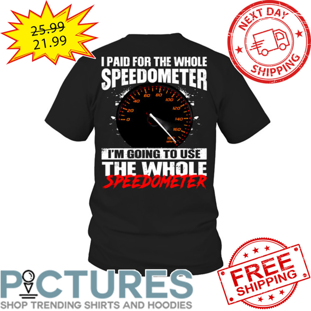 I Paid For The Whole Speedometer I'm Going To Use The Whole Speedometer shirt