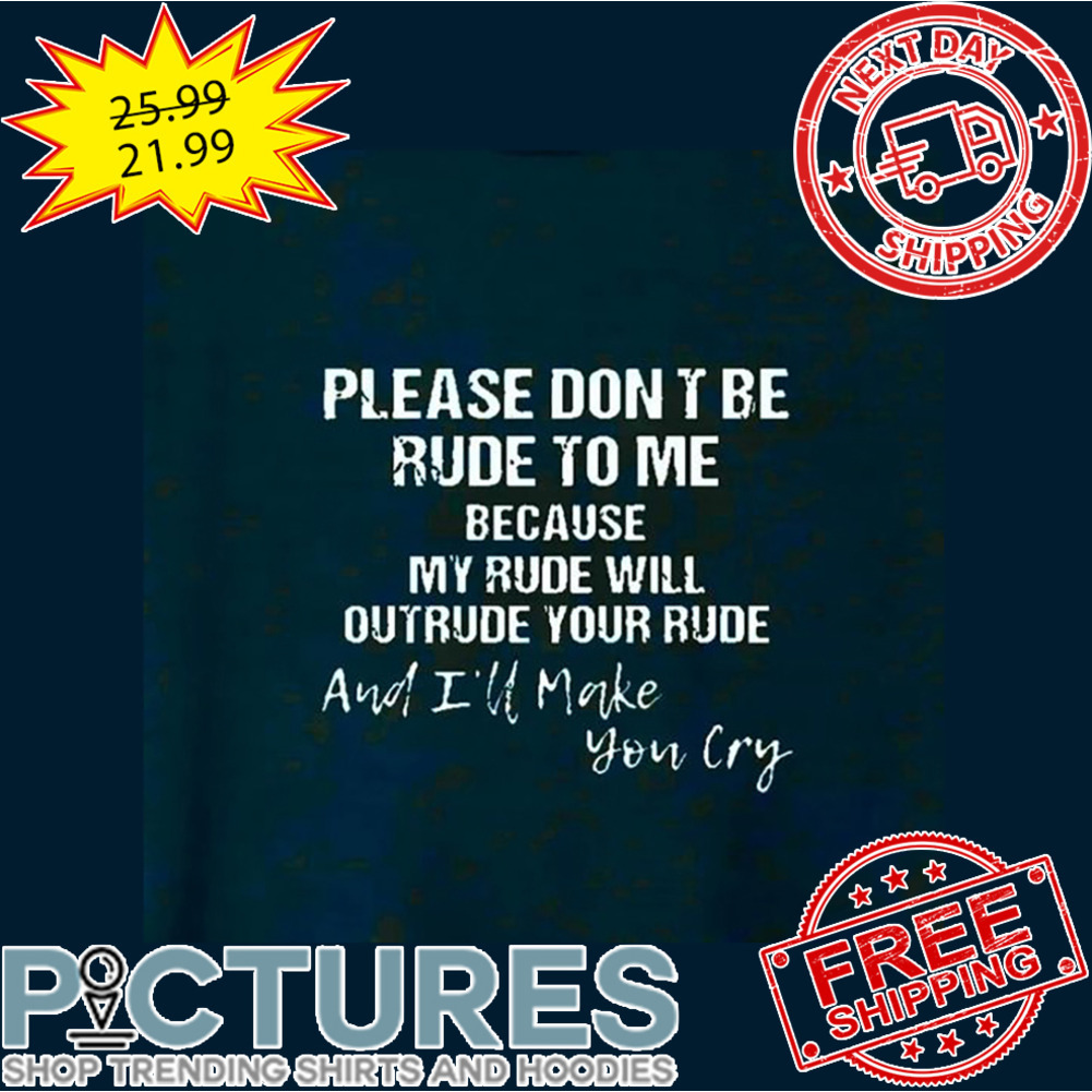 Please Don't Be Rude To Me Because My Rude Will Outrude Your Rude And I'll Make You Cry shirt