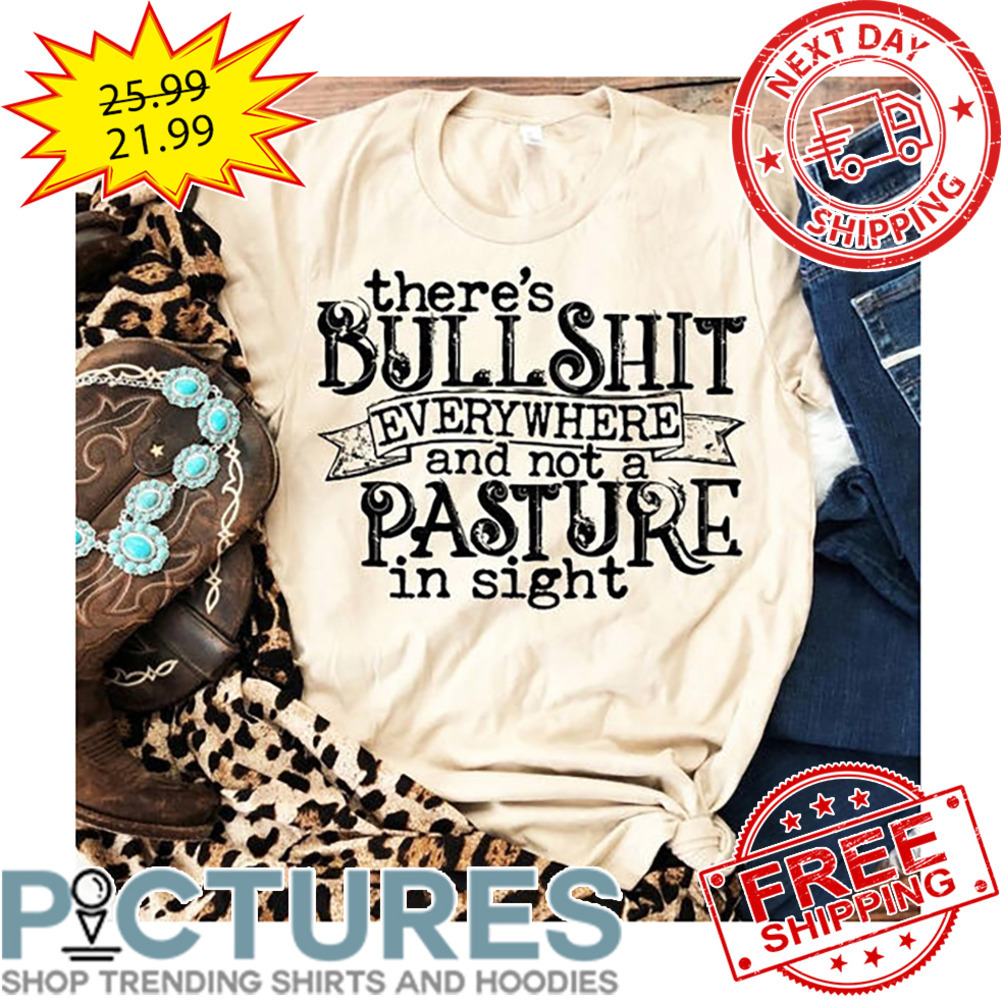There's Bullshit Everywhere And Not A Pasture In Sight shirt