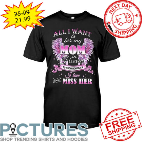 Wings All I Want Is For My Mom In Heaven To Know How Much I Love And Miss Her shirt