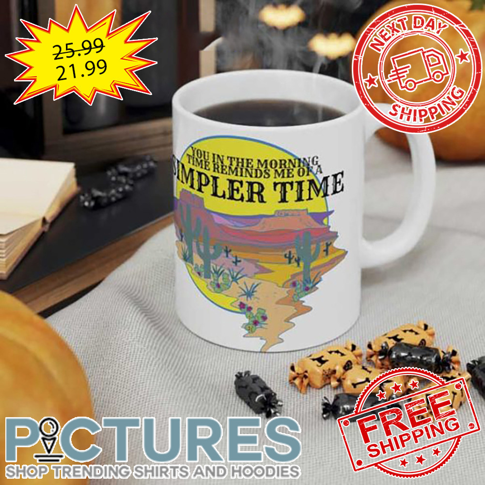 You In The Morning Time Reminds Me Of A Simpler Time Mug