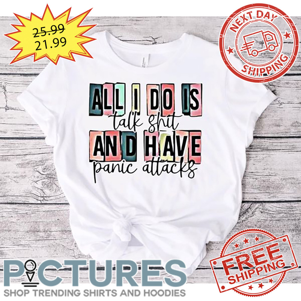 All I Do Is Take Shit And Have Panic Attacks shirt
