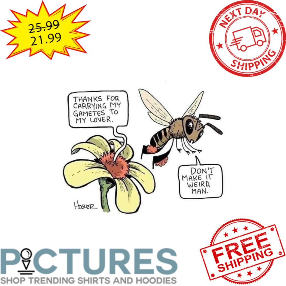Flower Thanks For Carrying My Gametes To My Lover Bee Don't Make It Weird Man shirt
