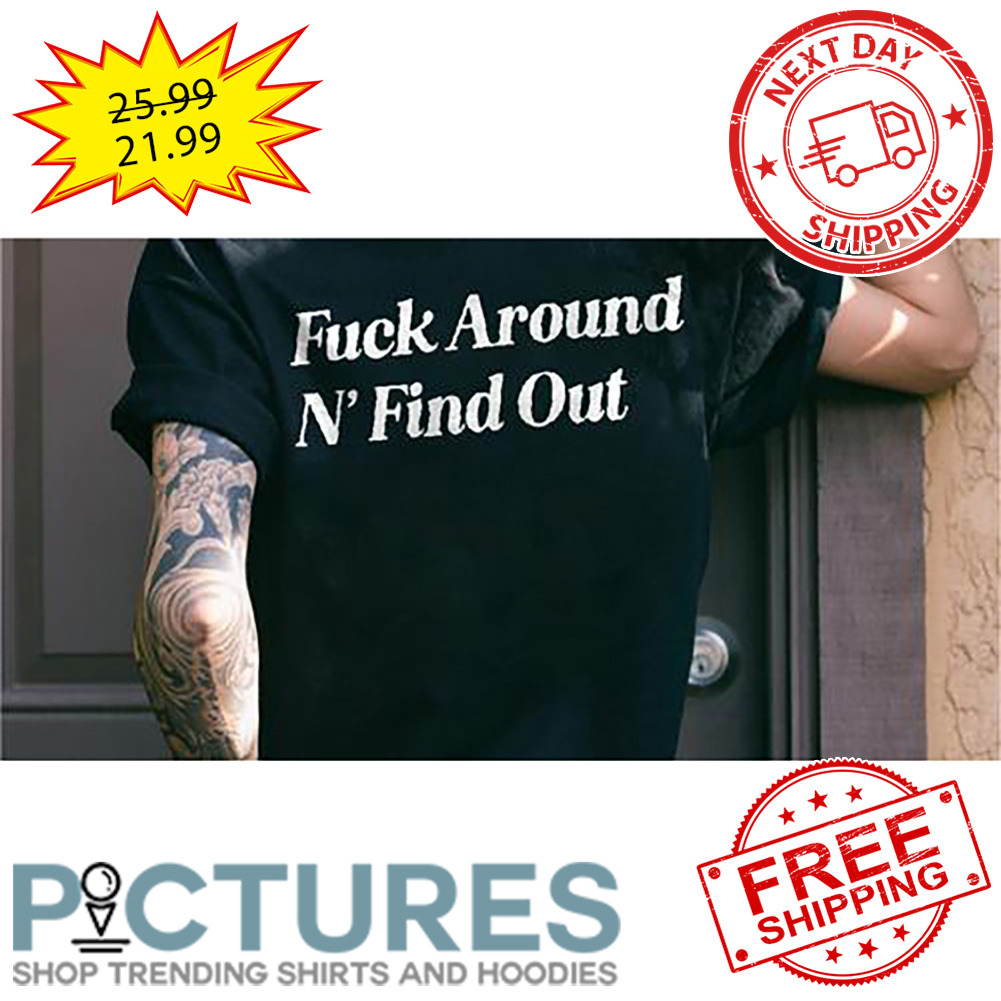 Fuck Around N' Find Out shirt