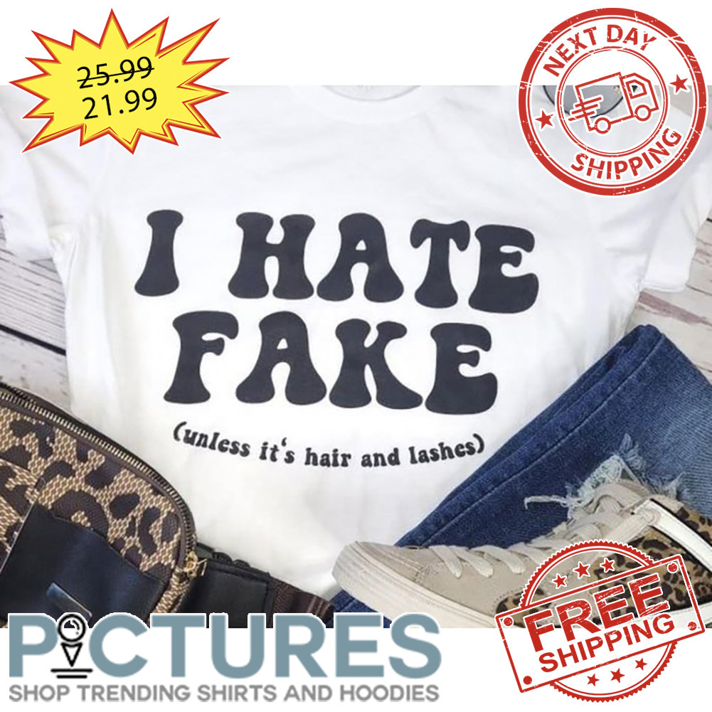 I Hate Fake Unless It's Hair And Lashes shirt