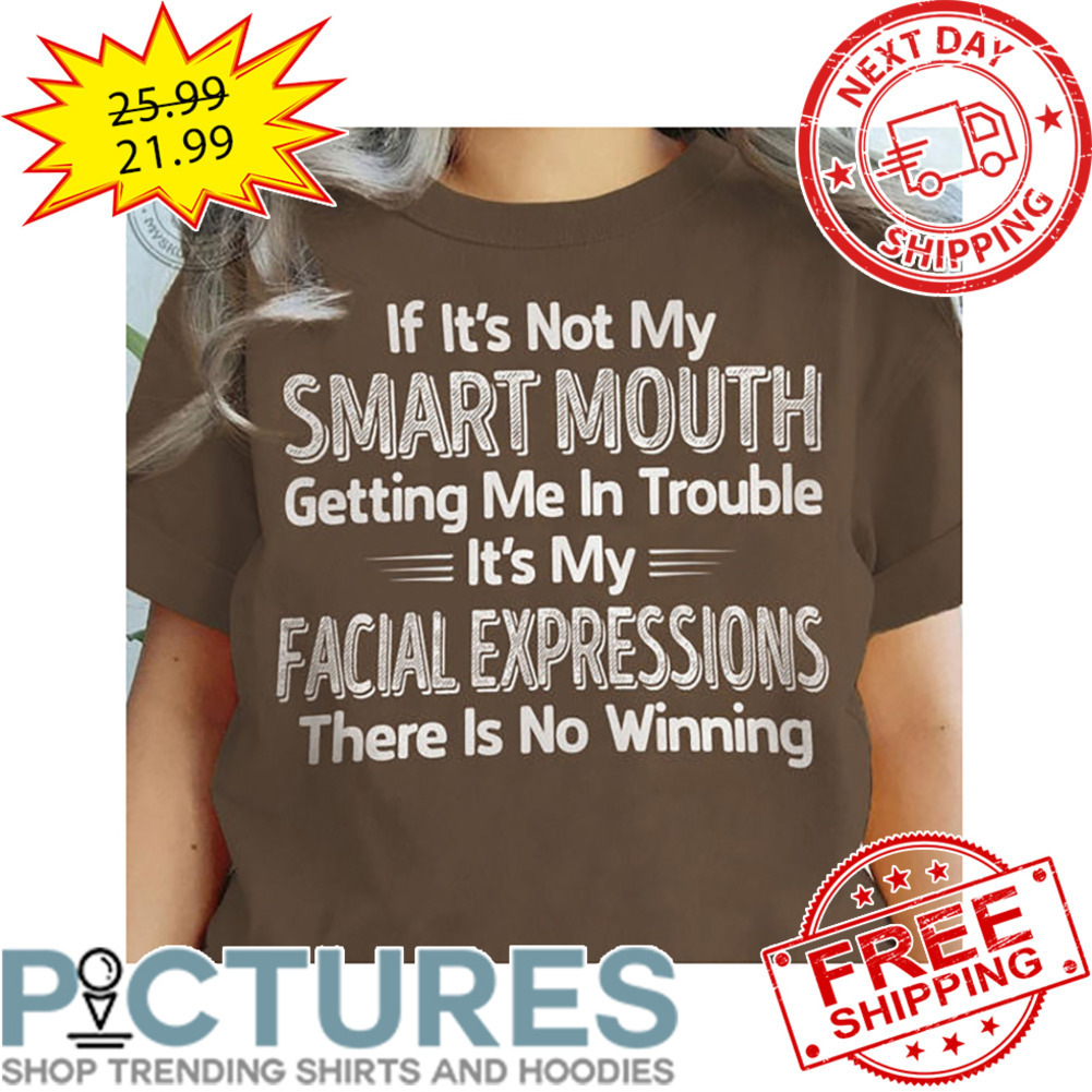 If It's Not My Smart Mouth Getting Me In Trouble It's My Facial Expressions There Is No Winning shirt