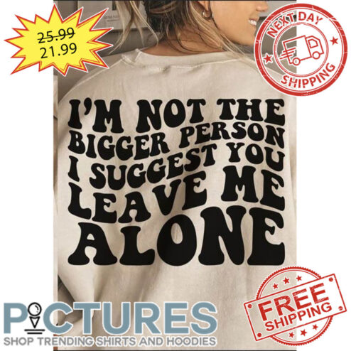 I'm Not The Bigger Person I Suggest You Leave Me Alone shirt