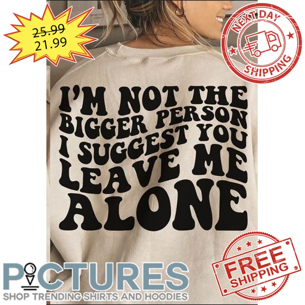 I'm Not The Bigger Person I Suggest You Leave Me Alone shirt