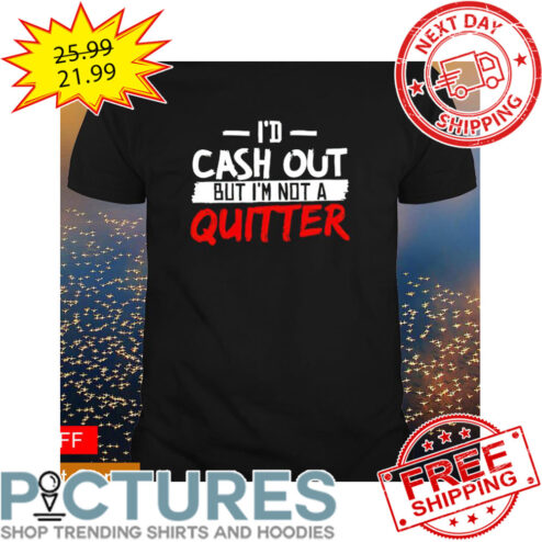 i'd Cash Out But I'm Not A Quitter shirt