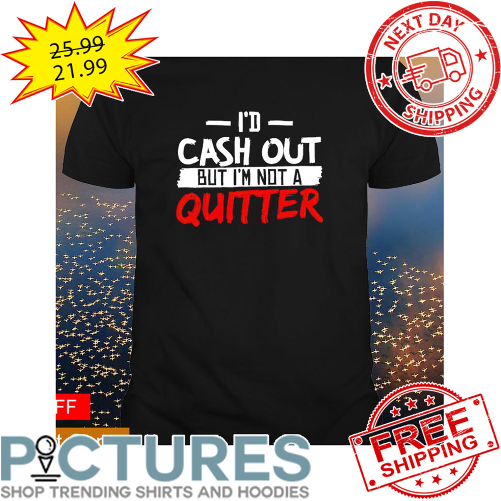 i'd Cash Out But I'm Not A Quitter shirt