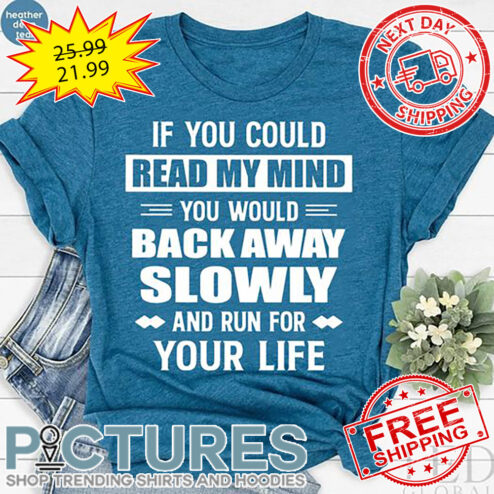 If You Could Read My Mind You Would Back Away Slowly And Run For Your Life shirt